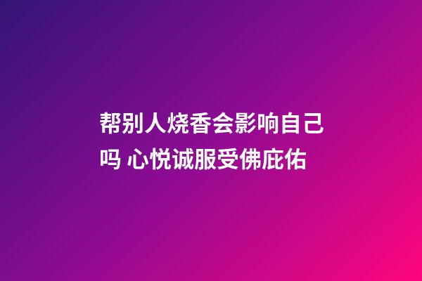 帮别人烧香会影响自己吗 心悦诚服受佛庇佑